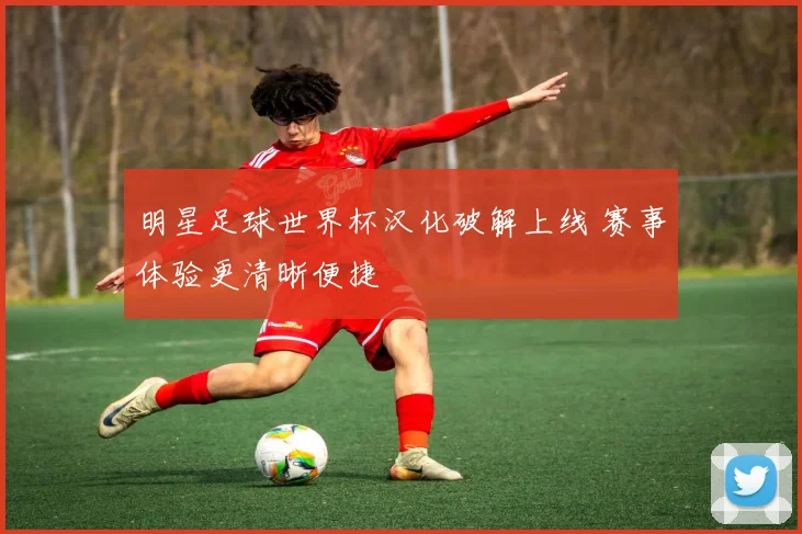 明星足球世界杯汉化破解上线 赛事体验更清晰便捷