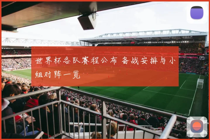 世界杯各队赛程公布 备战安排与小组对阵一览