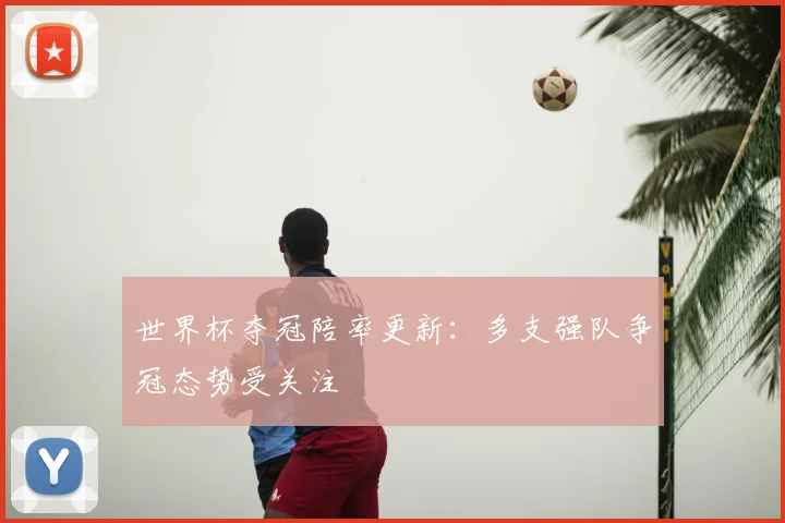 世界杯夺冠陪率更新:多支强队争冠态势受关注