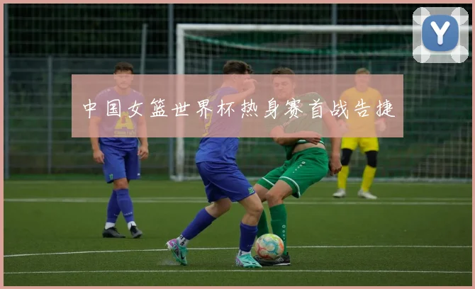 中国女篮世界杯热身赛首战告捷