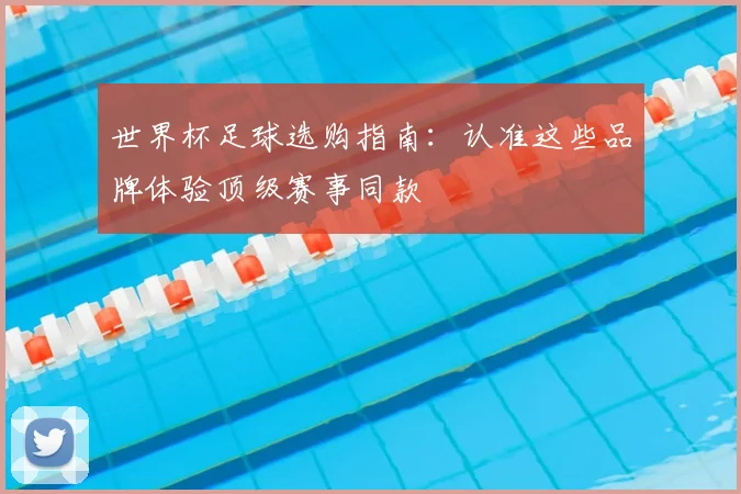 世界杯足球选购指南:认准这些品牌体验顶级赛事同款
