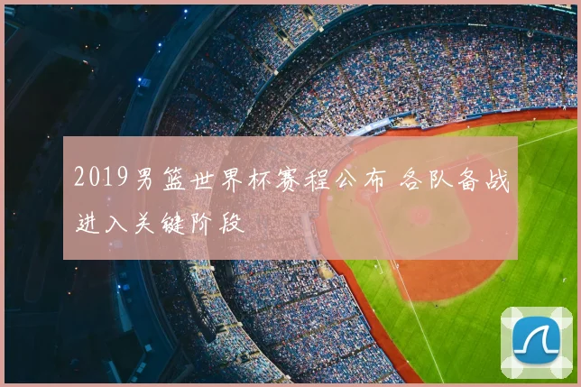2019男篮世界杯赛程公布 各队备战进入关键阶段