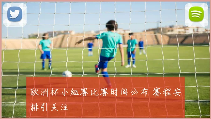 欧洲杯小组赛比赛时间公布 赛程安排引关注