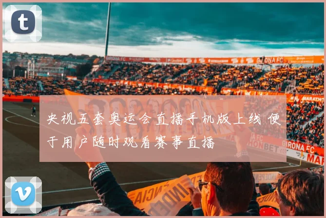 央视五套奥运会直播手机版上线 便于用户随时观看赛事直播