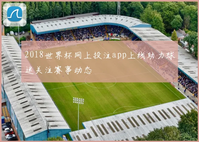 2018世界杯网上投注app上线助力球迷关注赛事动态