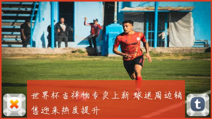 世界杯吉祥物专卖上新 球迷周边销售迎来热度提升