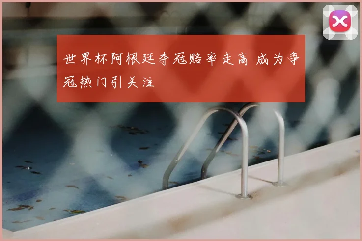 世界杯阿根廷夺冠赔率走高 成为争冠热门引关注