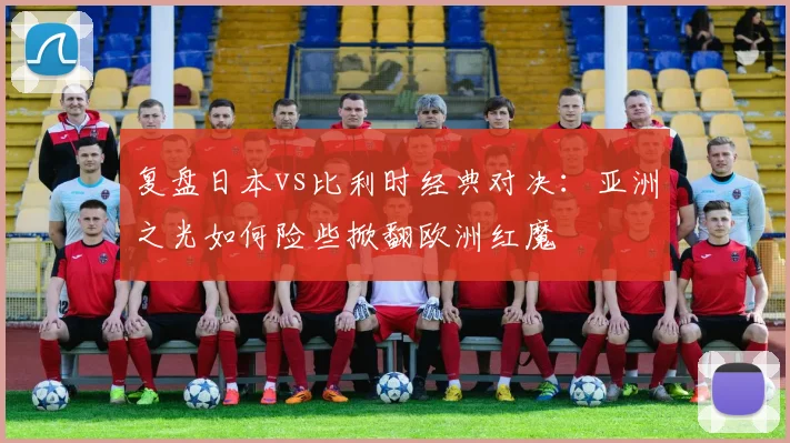 复盘日本vs比利时经典对决:亚洲之光如何险些掀翻欧洲红魔
