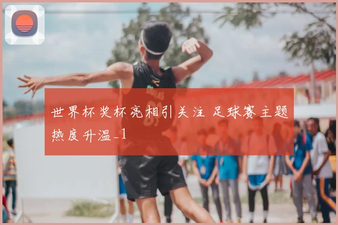 世界杯奖杯亮相引关注 足球赛主题热度升温_1