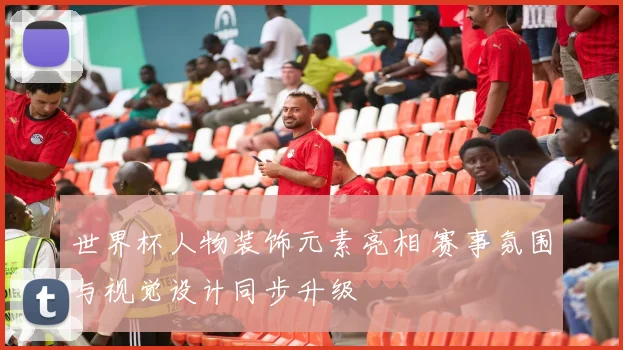 世界杯人物装饰元素亮相 赛事氛围与视觉设计同步升级