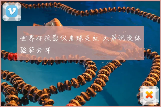 世界杯投影仪看球走红 大屏沉浸体验获好评