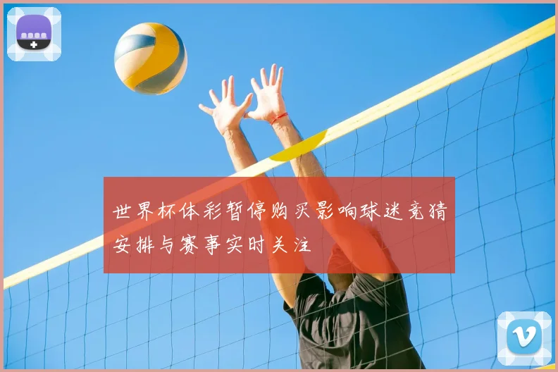 世界杯体彩暂停购买影响球迷竞猜安排与赛事实时关注