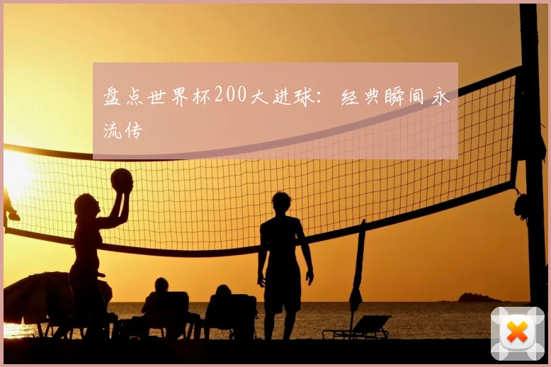 盘点世界杯200大进球：经典瞬间永流传