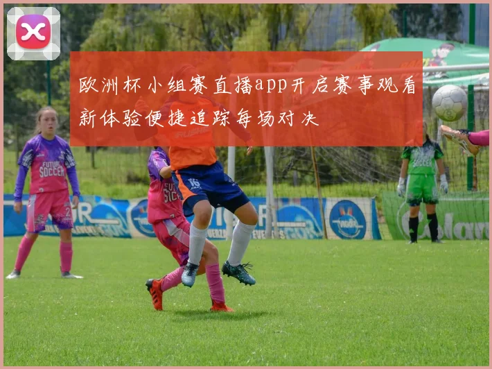 欧洲杯小组赛直播app开启赛事观看新体验便捷追踪每场对决
