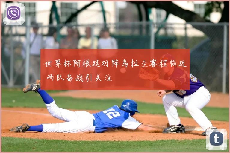世界杯阿根廷对阵乌拉圭赛程临近 两队备战引关注