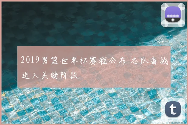 2019男篮世界杯赛程公布 各队备战进入关键阶段