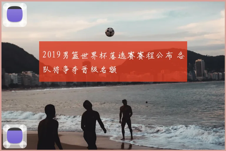 2019男篮世界杯落选赛赛程公布 各队将争夺晋级名额