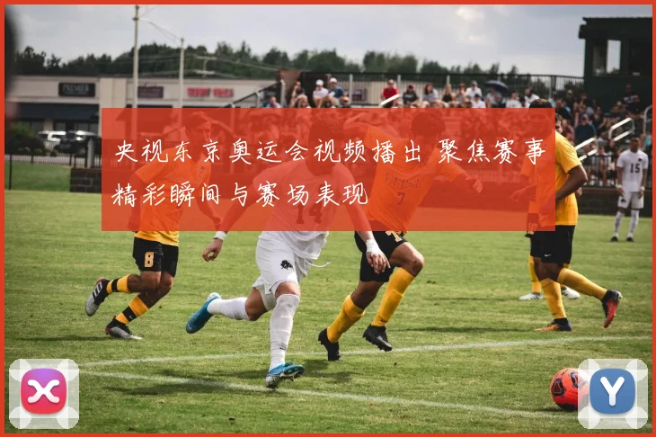 央视东京奥运会视频播出 聚焦赛事精彩瞬间与赛场表现