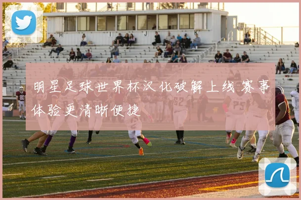 明星足球世界杯汉化破解上线 赛事体验更清晰便捷