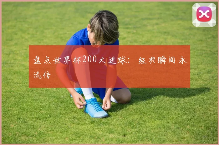 盘点世界杯200大进球：经典瞬间永流传