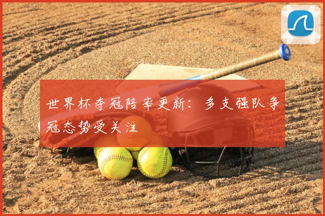 世界杯夺冠陪率更新：多支强队争冠态势受关注