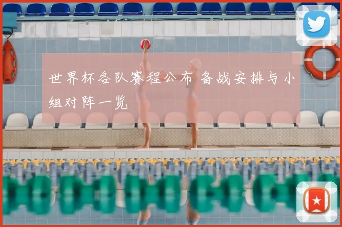 世界杯各队赛程公布 备战安排与小组对阵一览