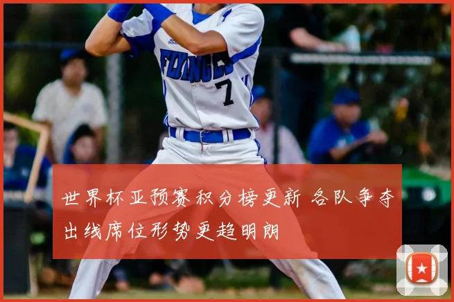 世界杯亚预赛积分榜更新 各队争夺出线席位形势更趋明朗