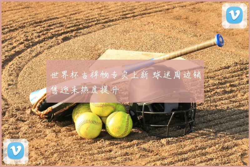 世界杯吉祥物专卖上新 球迷周边销售迎来热度提升