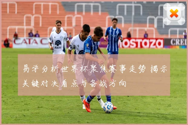易学分析世界杯聚焦赛事走势 揭示关键对决看点与备战方向