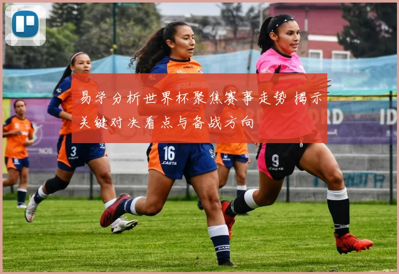 易学分析世界杯聚焦赛事走势 揭示关键对决看点与备战方向