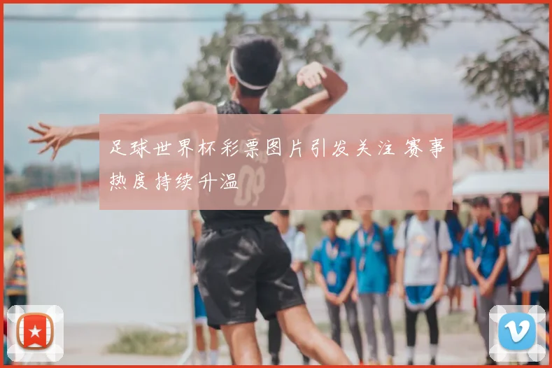 足球世界杯彩票图片引发关注 赛事热度持续升温