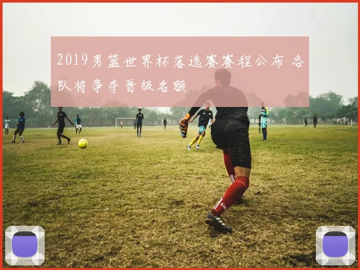 2019男篮世界杯落选赛赛程公布 各队将争夺晋级名额