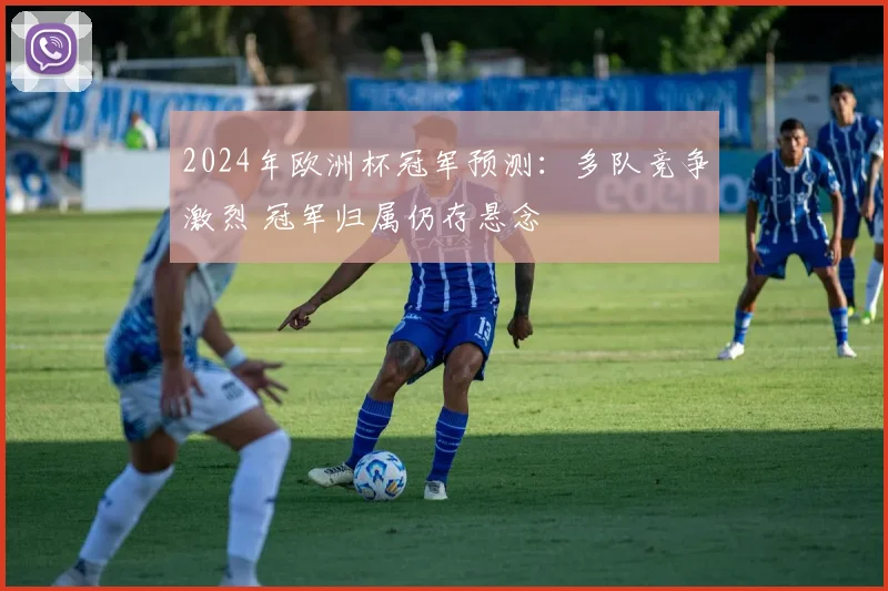 2024年欧洲杯冠军预测：多队竞争激烈 冠军归属仍存悬念