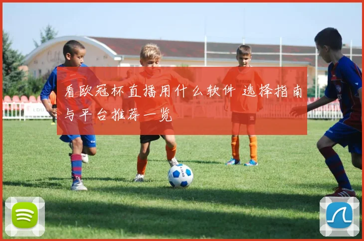 看欧冠杯直播用什么软件 选择指南与平台推荐一览