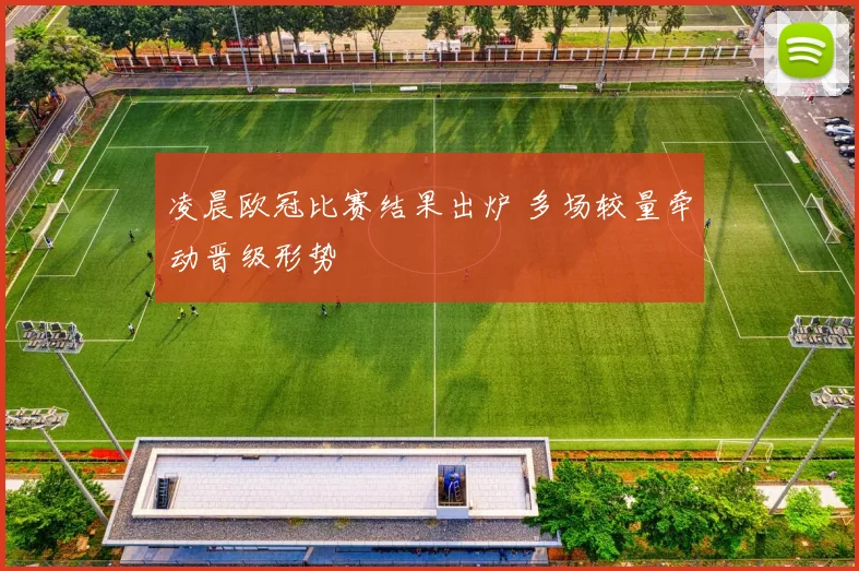 凌晨欧冠比赛结果出炉 多场较量牵动晋级形势
