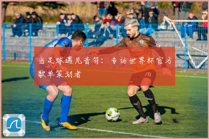 当足球遇见音符：专访世界杯官方歌单策划者
