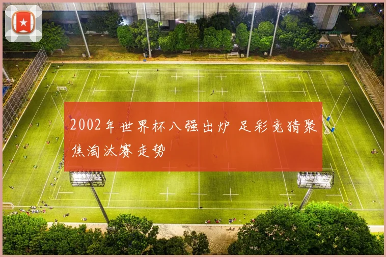 2002年世界杯八强出炉 足彩竞猜聚焦淘汰赛走势