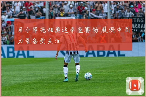 吕小军亮相奥运举重赛场 展现中国力量备受关注