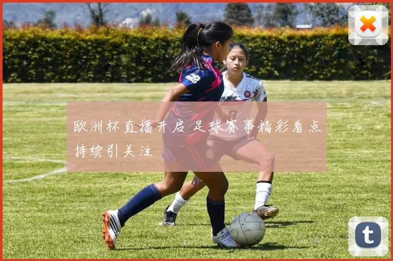 欧洲杯直播开启 足球赛事精彩看点持续引关注