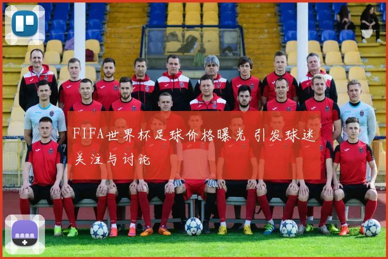 FIFA世界杯足球价格曝光 引发球迷关注与讨论