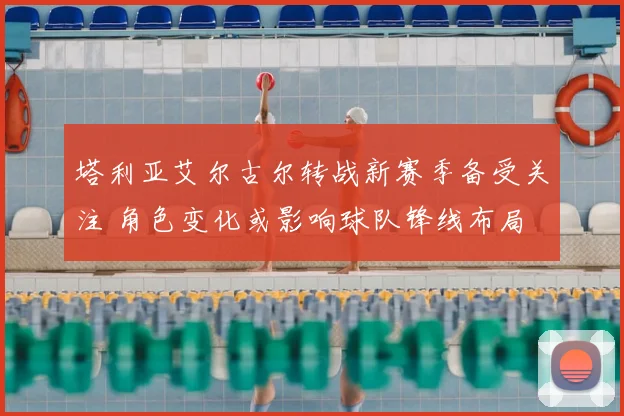 塔利亚艾尔古尔转战新赛季备受关注 角色变化或影响球队锋线布局