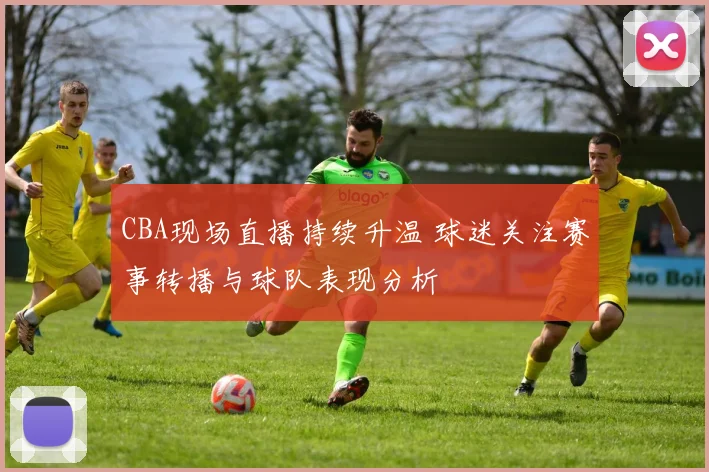 CBA现场直播持续升温 球迷关注赛事转播与球队表现分析