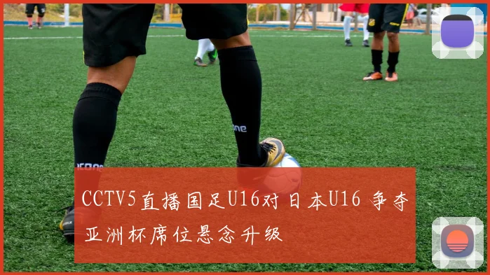 CCTV5直播国足U16对日本U16 争夺亚洲杯席位悬念升级