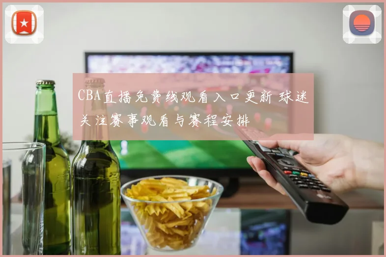 CBA直播免费线观看入口更新 球迷关注赛事观看与赛程安排