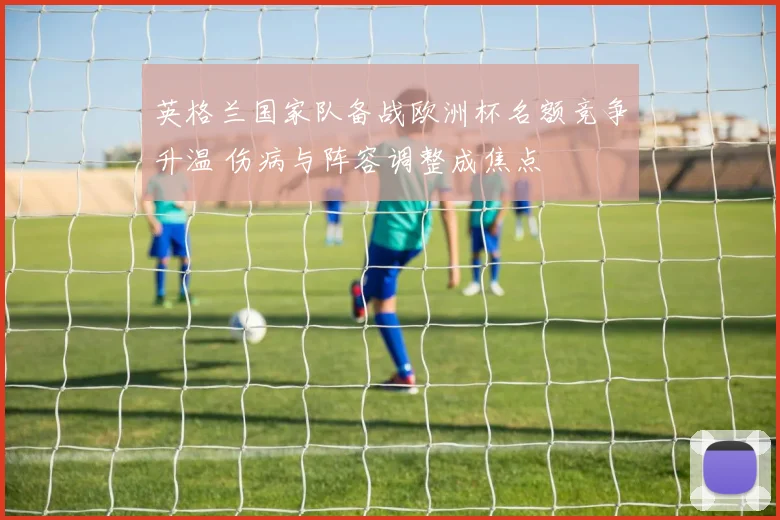英格兰国家队备战欧洲杯名额竞争升温 伤病与阵容调整成焦点