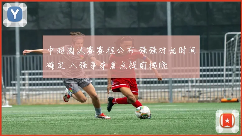 中超淘汰赛赛程公布 强强对话时间确定 八强争夺看点提前揭晓