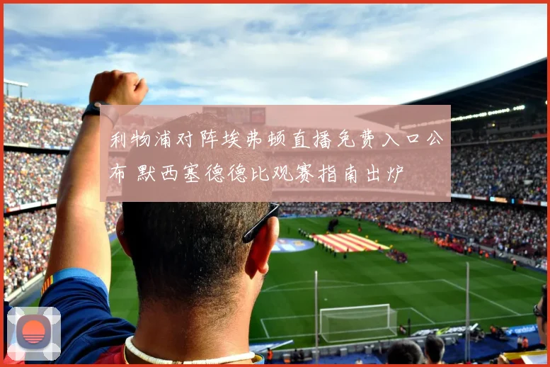利物浦对阵埃弗顿直播免费入口公布 默西塞德德比观赛指南出炉
