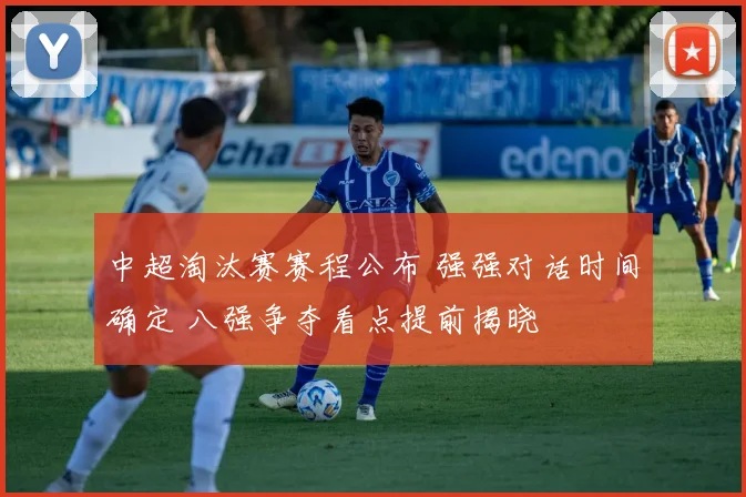 中超淘汰赛赛程公布 强强对话时间确定 八强争夺看点提前揭晓
