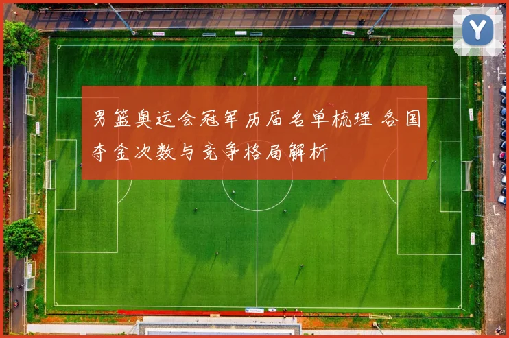 男篮奥运会冠军历届名单梳理 各国夺金次数与竞争格局解析