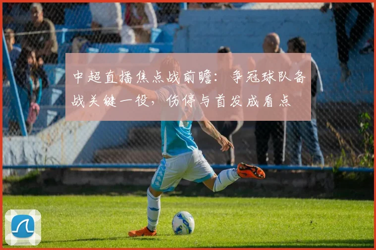 中超直播焦点战前瞻：争冠球队备战关键一役，伤停与首发成看点
